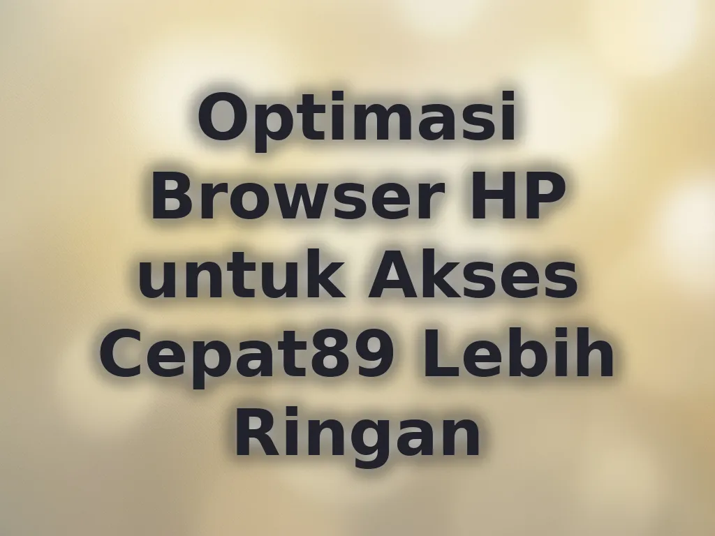 Optimasi Browser HP untuk Akses Cepat89 Lebih Ringan